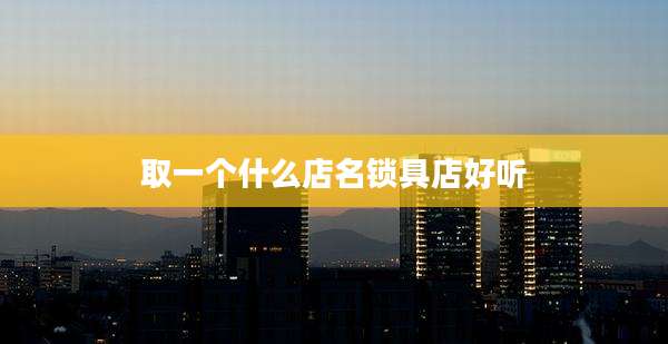 取一个什么店名锁具店好听