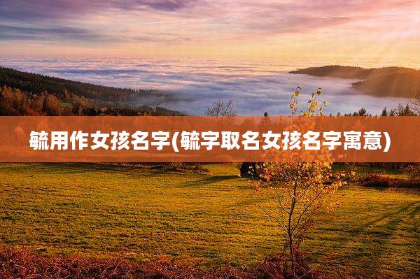 毓用作女孩名字(毓字取名女孩名字寓意)