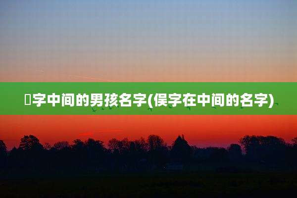 杺字中间的男孩名字(俣字在中间的名字)