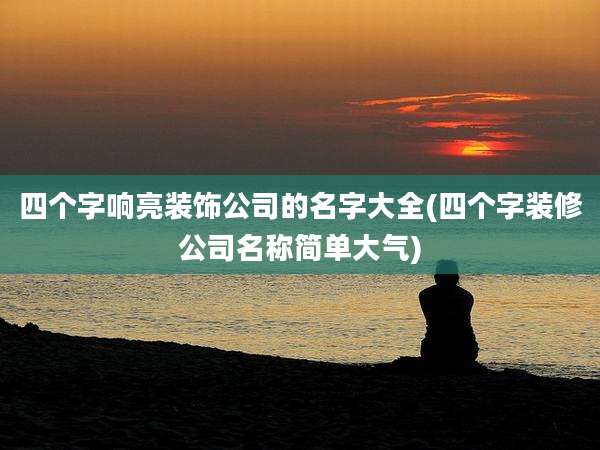 四个字响亮装饰公司的名字大全(四个字装修公司名称简单大气)