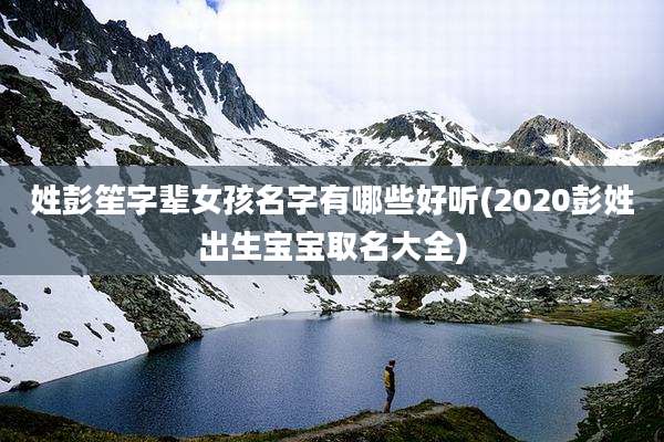 姓彭笙字辈女孩名字有哪些好听(2020彭姓出生宝宝取名大全)