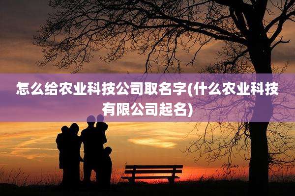 怎么给农业科技公司取名字(什么农业科技有限公司起名)