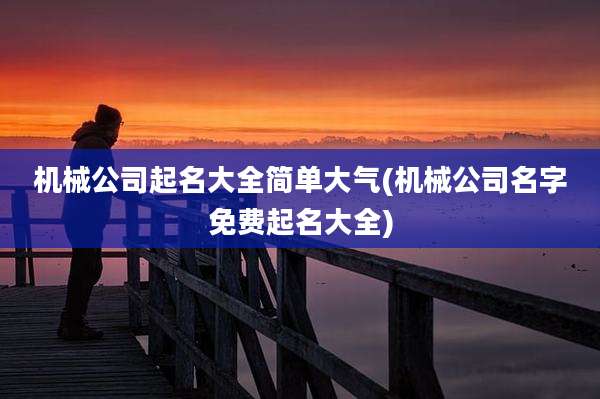 机械公司起名大全简单大气(机械公司名字免费起名大全)