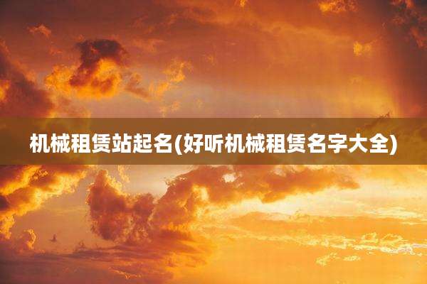 机械租赁站起名(好听机械租赁名字大全)
