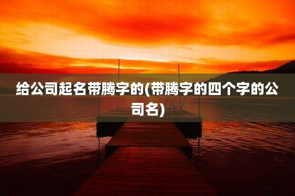 给公司起名带腾字的(带腾字的四个字的公司名)
