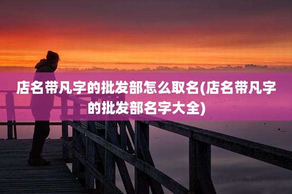 店名带凡字的批发部怎么取名(店名带凡字的批发部名字大全)