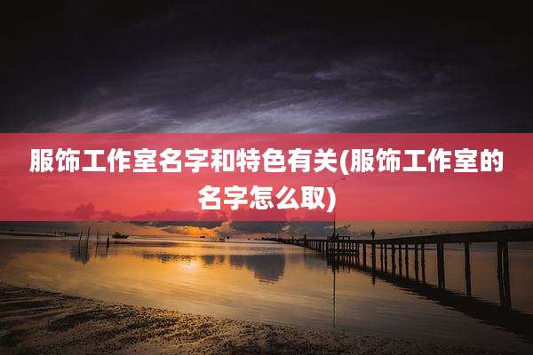 服饰工作室名字和特色有关(服饰工作室的名字怎么取)