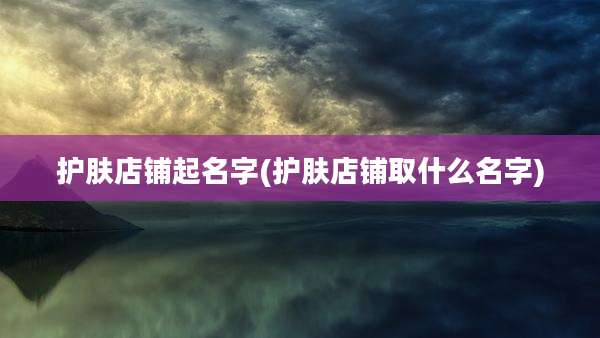 护肤店铺起名字(护肤店铺取什么名字)