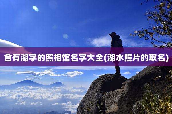 含有湖字的照相馆名字大全(湖水照片的取名)