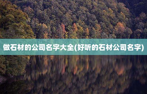 做石材的公司名字大全(好听的石材公司名字)