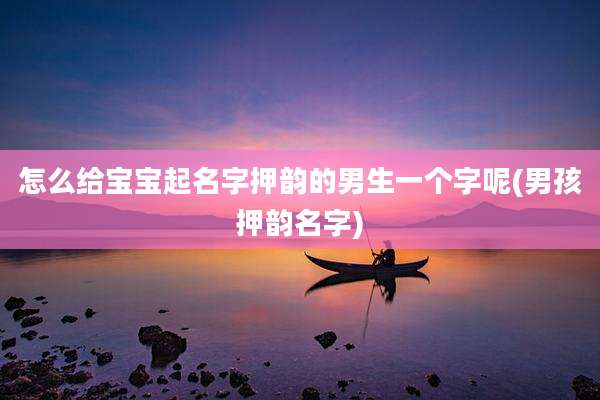 怎么给宝宝起名字押韵的男生一个字呢(男孩押韵名字)