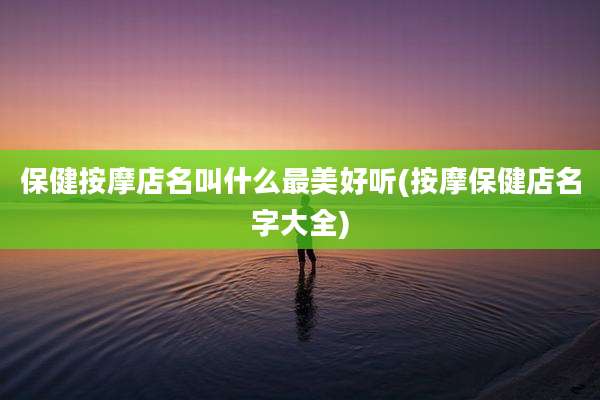 保健按摩店名叫什么最美好听(按摩保健店名字大全)