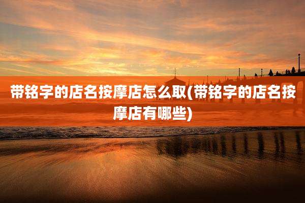 带铭字的店名按摩店怎么取(带铭字的店名按摩店有哪些)