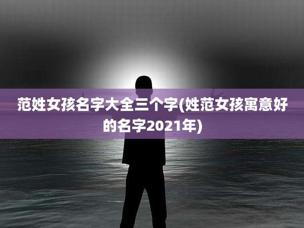 范姓女孩名字大全三个字(姓范女孩寓意好的名字2021年)