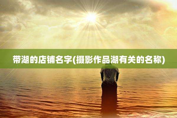 带湖的店铺名字(摄影作品湖有关的名称)