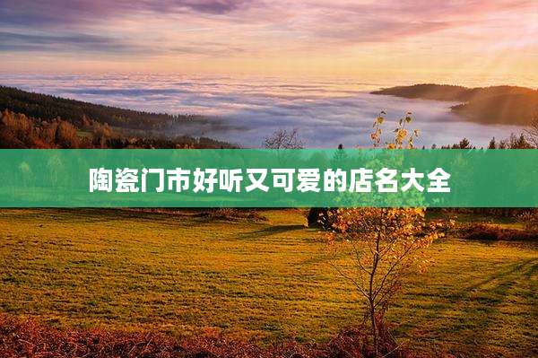 陶瓷门市好听又可爱的店名大全