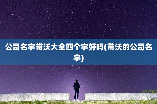公司名字带沃大全四个字好吗(带沃的公司名字)