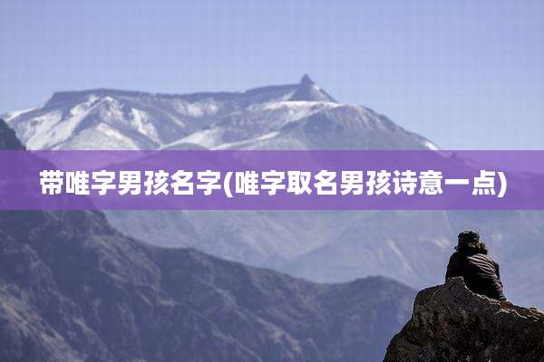 带唯字男孩名字(唯字取名男孩诗意一点)