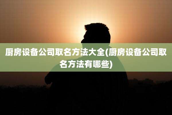 厨房设备公司取名方法大全(厨房设备公司取名方法有哪些)