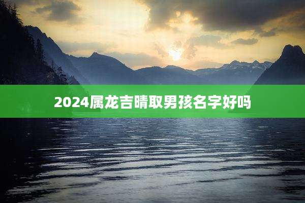 2024属龙吉晴取男孩名字好吗