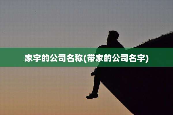 家字的公司名称(带家的公司名字)