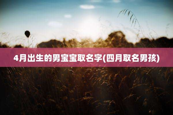 4月出生的男宝宝取名字(四月取名男孩)