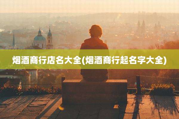 烟酒商行店名大全(烟酒商行起名字大全)