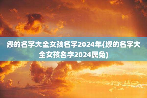 缪的名字大全女孩名字2024年(缪的名字大全女孩名字2024属兔)