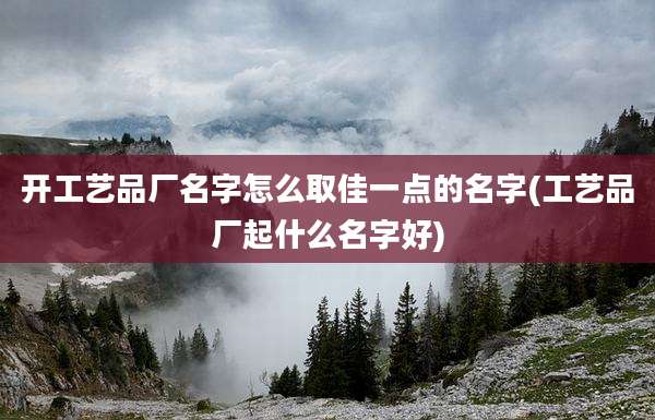 开工艺品厂名字怎么取佳一点的名字(工艺品厂起什么名字好)