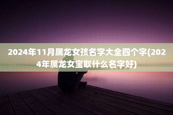 2024年11月属龙女孩名字大全四个字(2024年属龙女宝取什么名字好)