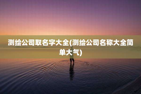 测绘公司取名字大全(测绘公司名称大全简单大气)