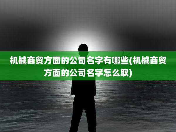 机械商贸方面的公司名字有哪些(机械商贸方面的公司名字怎么取)