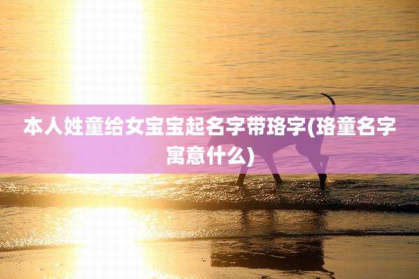 本人姓童给女宝宝起名字带珞字(珞童名字寓意什么)