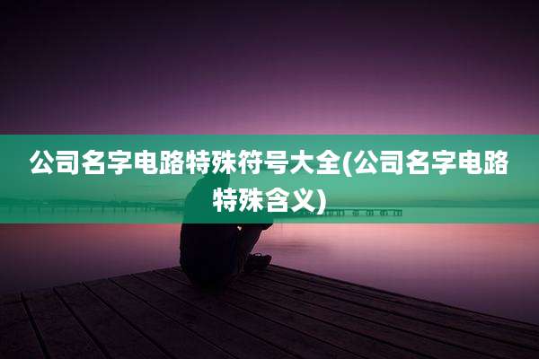 公司名字电路特殊符号大全(公司名字电路特殊含义)