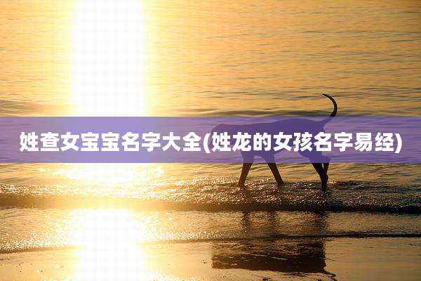 姓查女宝宝名字大全(姓龙的女孩名字易经)