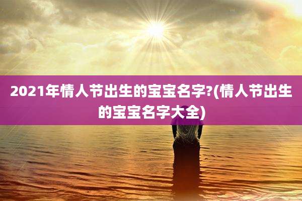 2021年情人节出生的宝宝名字?(情人节出生的宝宝名字大全)