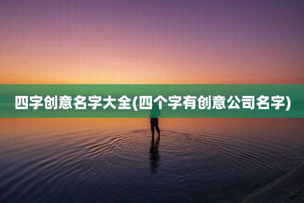 四字创意名字大全(四个字有创意公司名字)