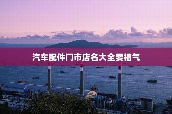 汽车配件门市店名大全要福气