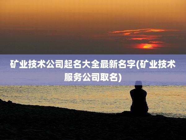 矿业技术公司起名大全最新名字(矿业技术服务公司取名)
