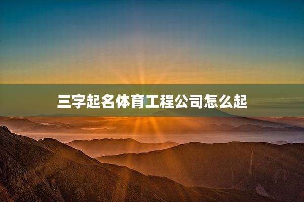 三字起名体育工程公司怎么起