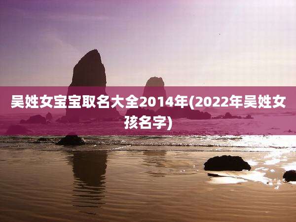 吴姓女宝宝取名大全2014年(2022年吴姓女孩名字)