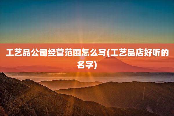 工艺品公司经营范围怎么写(工艺品店好听的名字)