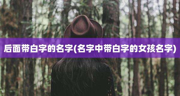 后面带白字的名字(名字中带白字的女孩名字)