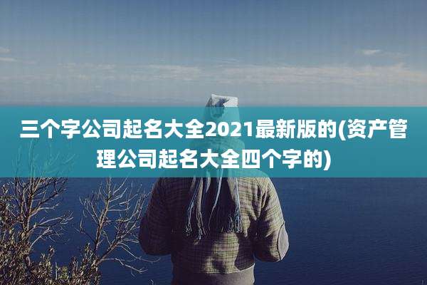 三个字公司起名大全2021最新版的(资产管理公司起名大全四个字的)