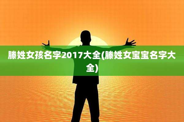 滕姓女孩名字2017大全(滕姓女宝宝名字大全)