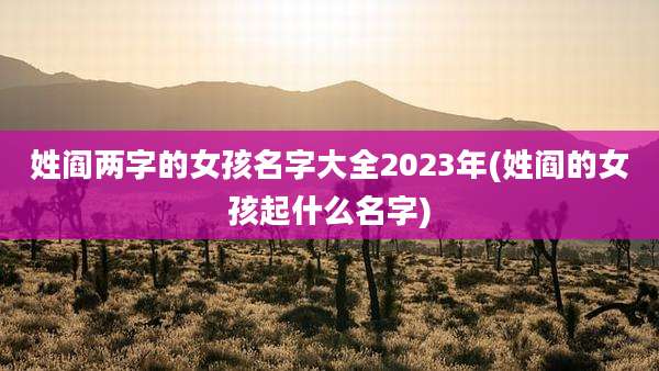 姓阎两字的女孩名字大全2023年(姓阎的女孩起什么名字)