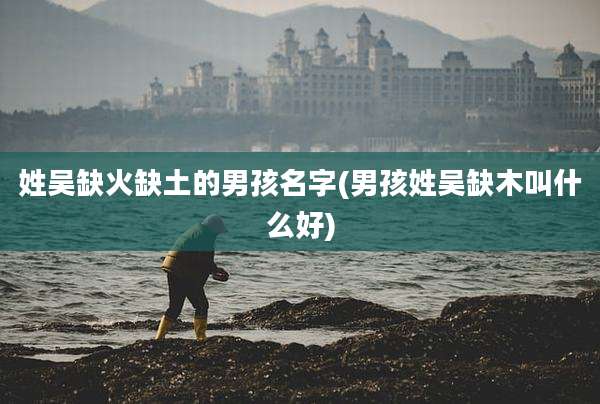 姓吴缺火缺土的男孩名字(男孩姓吴缺木叫什么好)