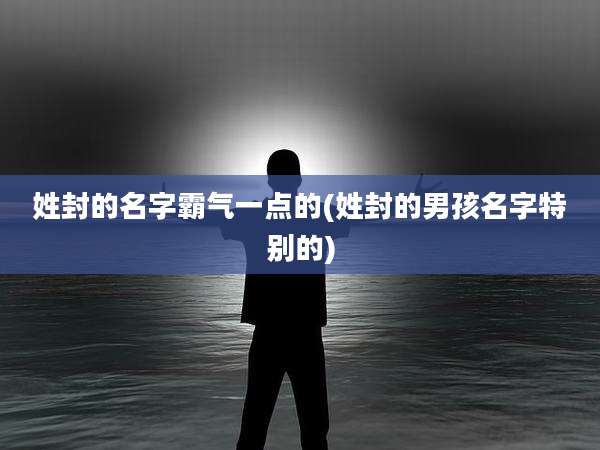 姓封的名字霸气一点的(姓封的男孩名字特别的)