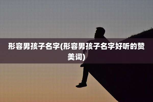 形容男孩子名字(形容男孩子名字好听的赞美词)