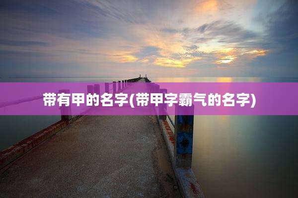 带有甲的名字(带甲字霸气的名字)